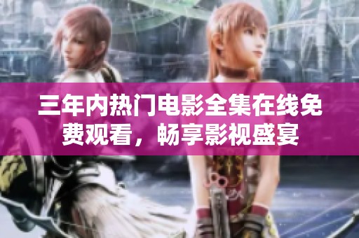三年内热门电影全集在线免费观看，畅享影视盛宴