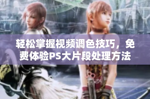 轻松掌握视频调色技巧，免费体验PS大片段处理方法