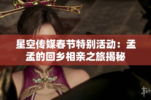 星空传媒春节特别活动：孟孟的回乡相亲之旅揭秘