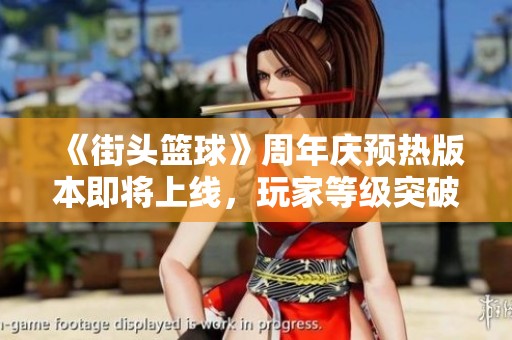 《街头篮球》周年庆预热版本即将上线，玩家等级突破50级上限