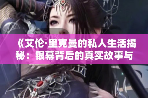 《艾伦·里克曼的私人生活揭秘：银幕背后的真实故事与情感》