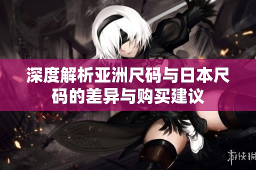 深度解析亚洲尺码与日本尺码的差异与购买建议