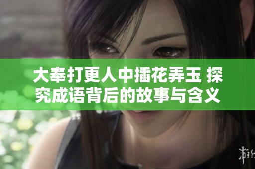 大奉打更人中插花弄玉 探究成语背后的故事与含义