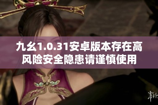 九幺1.0.31安卓版本存在高风险安全隐患请谨慎使用