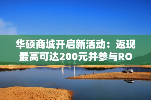 华硕商城开启新活动：返现最高可达200元并参与ROG掌机抽奖