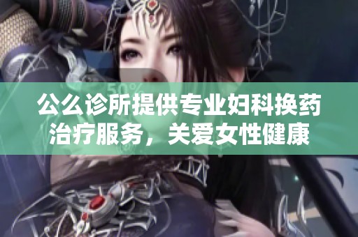 公么诊所提供专业妇科换药治疗服务，关爱女性健康