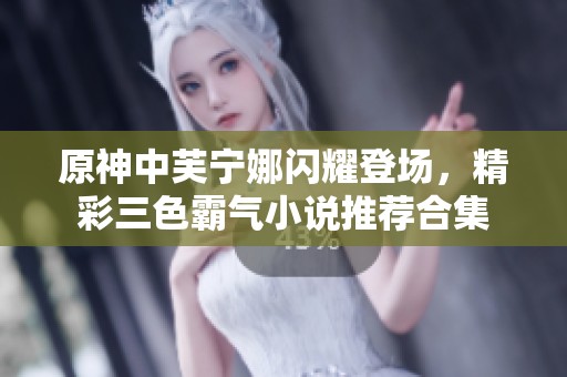 原神中芙宁娜闪耀登场，精彩三色霸气小说推荐合集