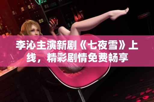 李沁主演新剧《七夜雪》上线，精彩剧情免费畅享