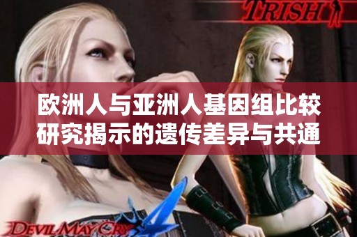 欧洲人与亚洲人基因组比较研究揭示的遗传差异与共通性