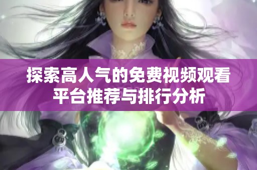 探索高人气的免费视频观看平台推荐与排行分析