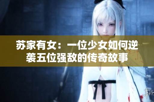 苏家有女：一位少女如何逆袭五位强敌的传奇故事