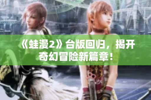 《蛙漫2》台版回归，揭开奇幻冒险新篇章！
