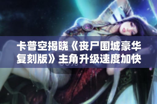 卡普空揭晓《丧尸围城豪华复刻版》主角升级速度加快新设定
