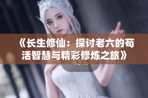 《长生修仙：探讨老六的苟活智慧与精彩修炼之旅》
