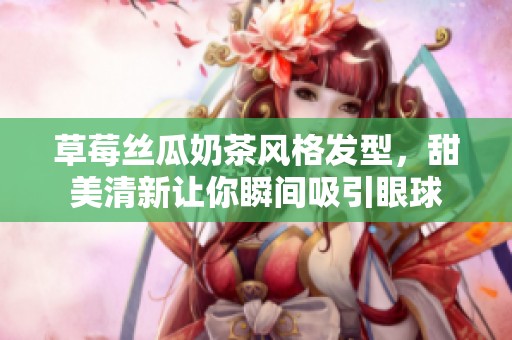 草莓丝瓜奶茶风格发型，甜美清新让你瞬间吸引眼球