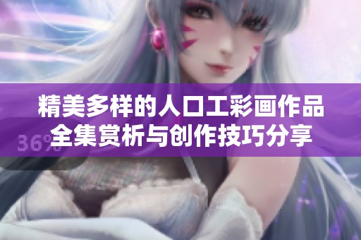 精美多样的人口工彩画作品全集赏析与创作技巧分享