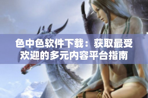 色中色软件下载：获取最受欢迎的多元内容平台指南