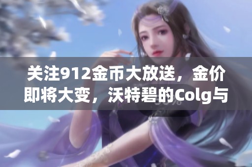 关注912金币大放送，金价即将大变，沃特碧的Colg与DNF最新动态解析