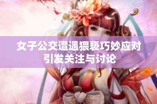 女子公交遭遇猥亵巧妙应对 引发关注与讨论