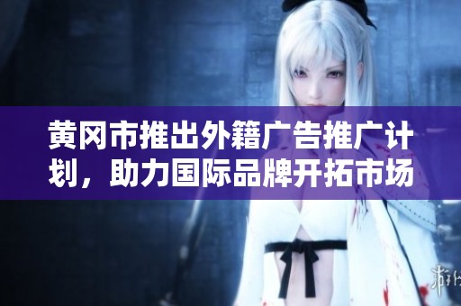 黄冈市推出外籍广告推广计划，助力国际品牌开拓市场