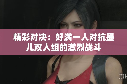 精彩对决：好满一人对抗墨儿双人组的激烈战斗
