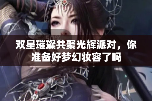 双星璀璨共聚光辉派对，你准备好梦幻妆容了吗