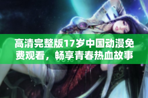 高清完整版17岁中国动漫免费观看，畅享青春热血故事