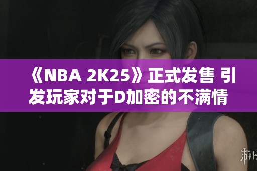 《NBA 2K25》正式发售 引发玩家对于D加密的不满情绪