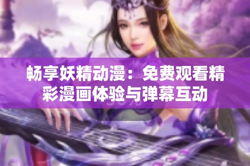 畅享妖精动漫：免费观看精彩漫画体验与弹幕互动