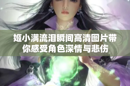 姬小满流泪瞬间高清图片带你感受角色深情与悲伤