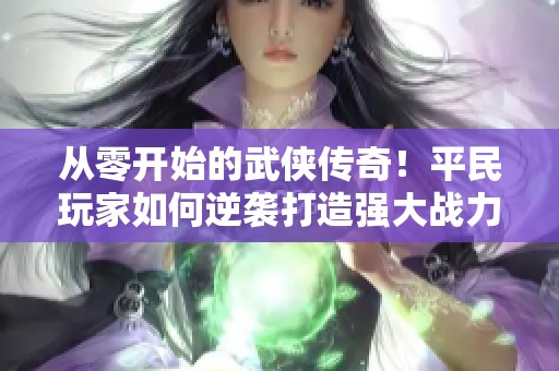 从零开始的武侠传奇！平民玩家如何逆袭打造强大战力秘诀指南