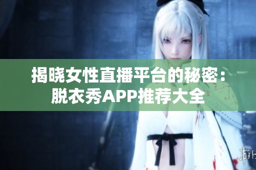 揭晓女性直播平台的秘密：脱衣秀APP推荐大全