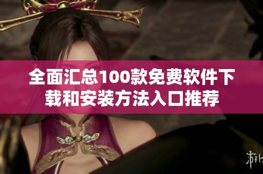 全面汇总100款免费软件下载和安装方法入口推荐