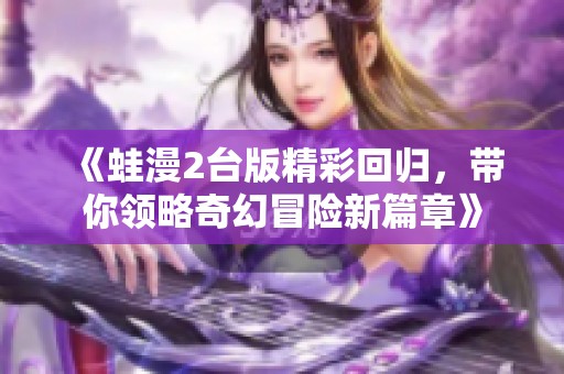 《蛙漫2台版精彩回归，带你领略奇幻冒险新篇章》