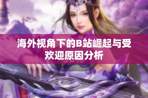 海外视角下的B站崛起与受欢迎原因分析