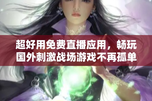 超好用免费直播应用，畅玩国外刺激战场游戏不再孤单