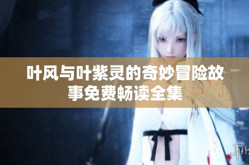 叶风与叶紫灵的奇妙冒险故事免费畅读全集