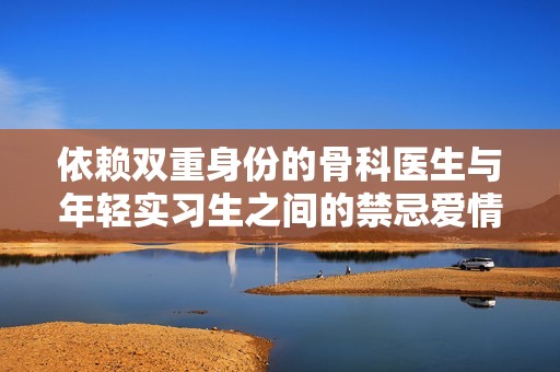 依赖双重身份的骨科医生与年轻实习生之间的禁忌爱情故事