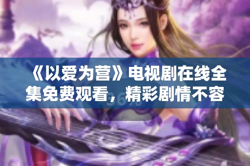 《以爱为营》电视剧在线全集免费观看，精彩剧情不容错过