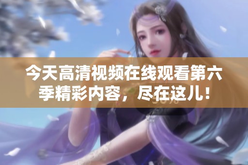 今天高清视频在线观看第六季精彩内容，尽在这儿！