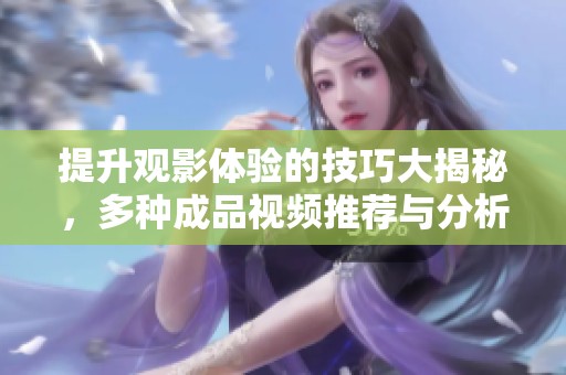 提升观影体验的技巧大揭秘，多种成品视频推荐与分析