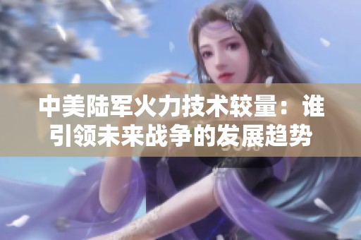 中美陆军火力技术较量：谁引领未来战争的发展趋势