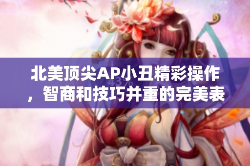北美顶尖AP小丑精彩操作，智商和技巧并重的完美表现