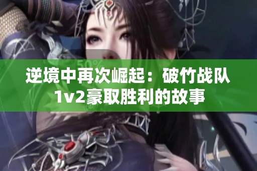 逆境中再次崛起：破竹战队1v2豪取胜利的故事