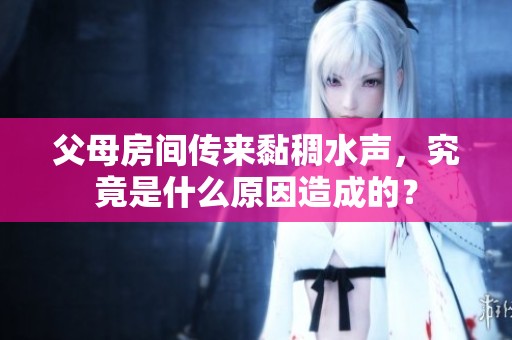 父母房间传来黏稠水声，究竟是什么原因造成的？