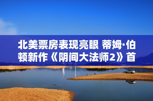 北美票房表现亮眼 蒂姆·伯顿新作《阴间大法师2》首周票房大幅突破预期