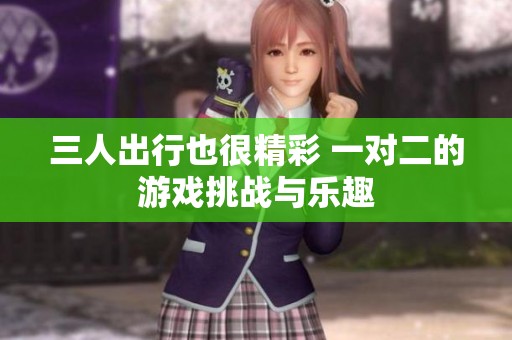 三人出行也很精彩 一对二的游戏挑战与乐趣