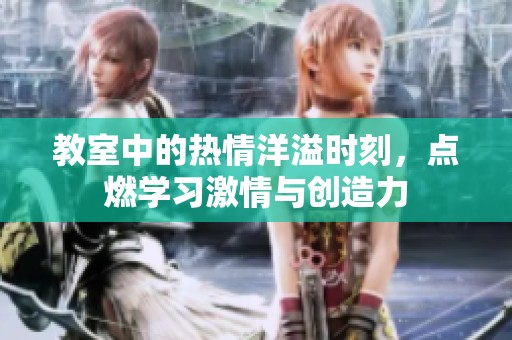 教室中的热情洋溢时刻，点燃学习激情与创造力