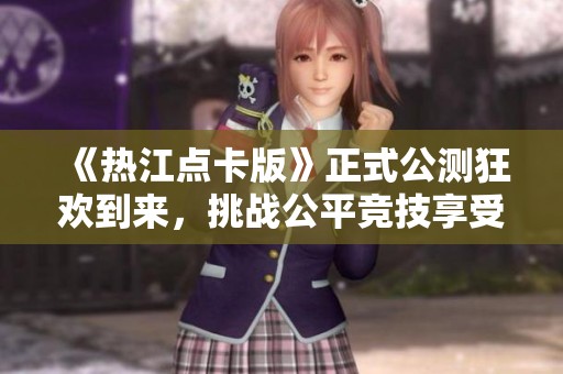 《热江点卡版》正式公测狂欢到来，挑战公平竞技享受丰厚赏金