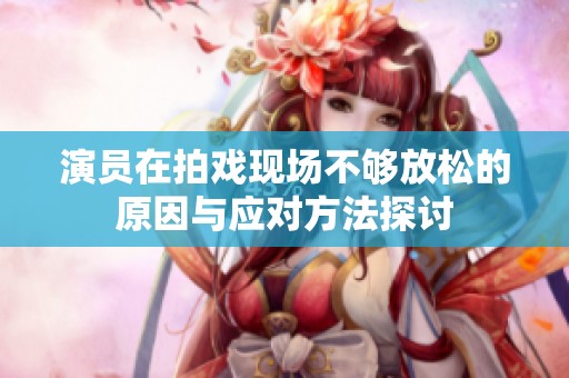 演员在拍戏现场不够放松的原因与应对方法探讨